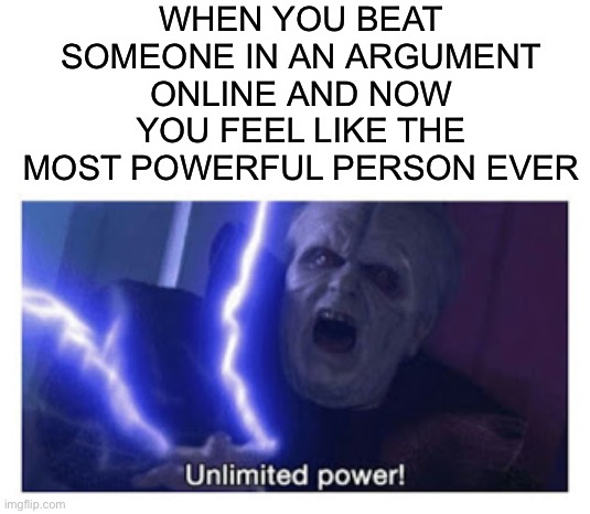 Online argument | WHEN YOU BEAT SOMEONE IN AN ARGUMENT ONLINE AND NOW YOU FEEL LIKE THE MOST POWERFUL PERSON EVER | image tagged in unlimited power | made w/ Imgflip meme maker