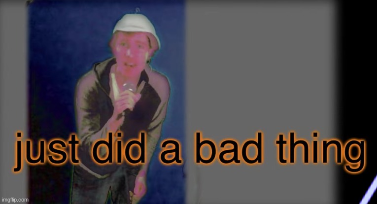 just did a bad thing | image tagged in just did a bad thing | made w/ Imgflip meme maker