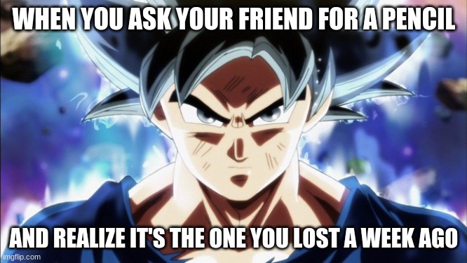 goku og | WHEN YOU ASK YOUR FRIEND FOR A PENCIL; AND REALIZE IT'S THE ONE YOU LOST A WEEK AGO | image tagged in goku | made w/ Imgflip meme maker