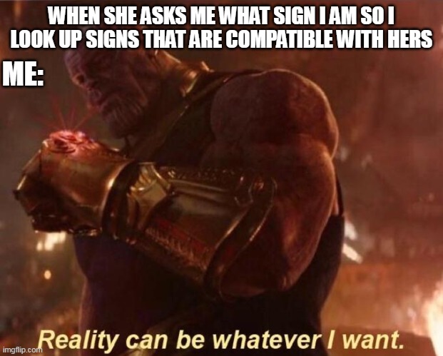 Thanos — Reality Can Be Whatever I Want | ME:; WHEN SHE ASKS ME WHAT SIGN I AM SO I LOOK UP SIGNS THAT ARE COMPATIBLE WITH HERS | image tagged in thanos reality can be whatever i want | made w/ Imgflip meme maker