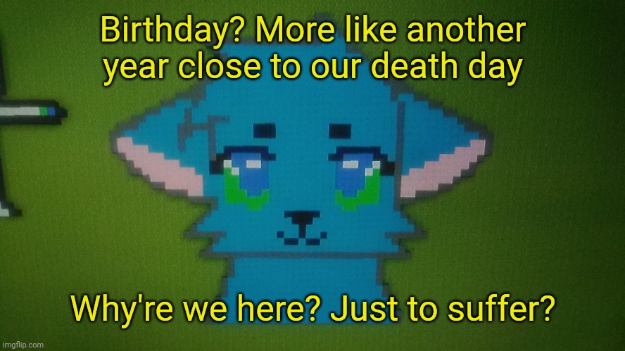 RetroTheFloof Minecraft Pixel Art | Birthday? More like another year close to our death day; Why're we here? Just to suffer? | image tagged in retrothefloof minecraft pixel art | made w/ Imgflip meme maker