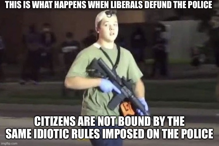 Another failed liberal policy | THIS IS WHAT HAPPENS WHEN LIBERALS DEFUND THE POLICE; CITIZENS ARE NOT BOUND BY THE SAME IDIOTIC RULES IMPOSED ON THE POLICE | image tagged in kyle rittenhouse | made w/ Imgflip meme maker