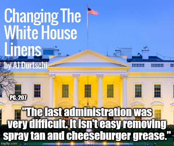 *not an actual quote from book (that I know of) | PG. 207; "The last administration was very difficult. It isn't easy removing spray tan and cheeseburger grease." | made w/ Imgflip meme maker