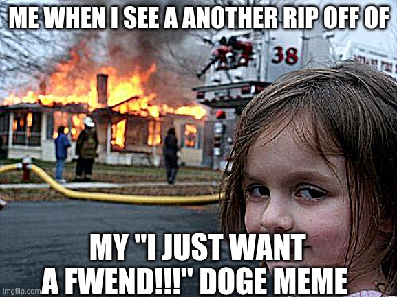 Does anyone even remember that meme? You know, the one where a doge is sad because he doesn't have fwends? | ME WHEN I SEE A ANOTHER RIP OFF OF; MY "I JUST WANT A FWEND!!!" DOGE MEME | image tagged in memes,disaster girl | made w/ Imgflip meme maker