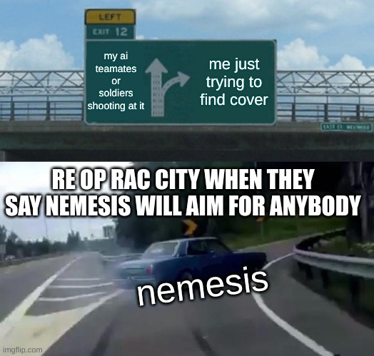 Left Exit 12 Off Ramp | my ai teamates or soldiers shooting at it; me just trying to find cover; RE OP RAC CITY WHEN THEY SAY NEMESIS WILL AIM FOR ANYBODY; nemesis | image tagged in memes,left exit 12 off ramp | made w/ Imgflip meme maker