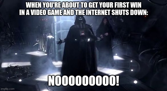 Relatable? Anyone? | WHEN YOU'RE ABOUT TO GET YOUR FIRST WIN IN A VIDEO GAME AND THE INTERNET SHUTS DOWN:; NOOOOOOOOO! | image tagged in vader nooooooooo | made w/ Imgflip meme maker