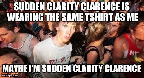 Sudden Clarity Clarence Meme | SUDDEN CLARITY CLARENCE IS WEARING THE SAME TSHIRT AS ME MAYBE I'M SUDDEN CLARITY CLARENCE | image tagged in memes,sudden clarity clarence,AdviceAnimals | made w/ Imgflip meme maker