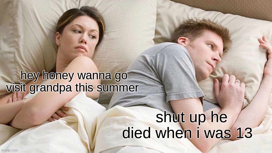 grandpa | hey honey wanna go visit grandpa this summer; shut up he died when i was 13 | image tagged in memes,i bet he's thinking about other women,grandma,grandpa | made w/ Imgflip meme maker