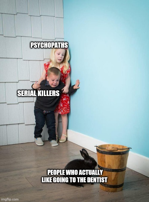Kids Afraid of Rabbit | PSYCHOPATHS; SERIAL KILLERS; PEOPLE WHO ACTUALLY LIKE GOING TO THE DENTIST | image tagged in kids afraid of rabbit | made w/ Imgflip meme maker