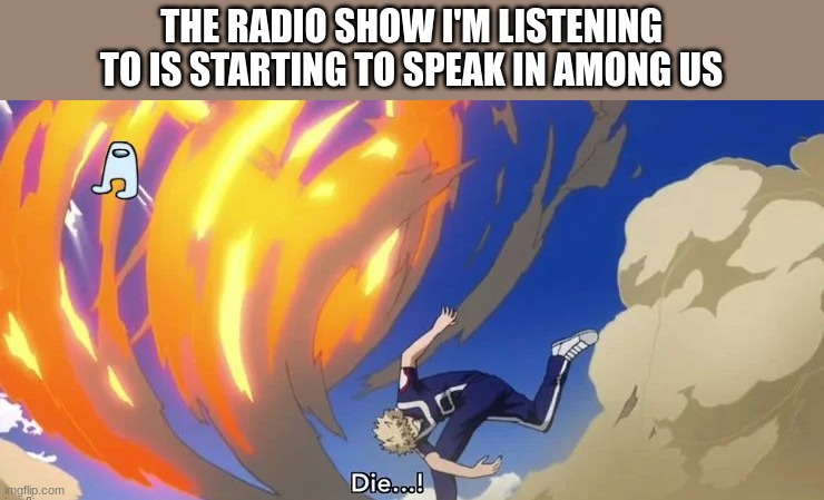 :( | THE RADIO SHOW I'M LISTENING TO IS STARTING TO SPEAK IN AMONG US | image tagged in among us die | made w/ Imgflip meme maker