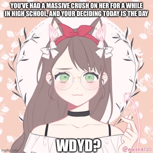 Roleplay go brr | YOU’VE HAD A MASSIVE CRUSH ON HER FOR A WHILE IN HIGH SCHOOL, AND YOUR DECIDING TODAY IS THE DAY; WDYD? | image tagged in roleplaying,original character | made w/ Imgflip meme maker