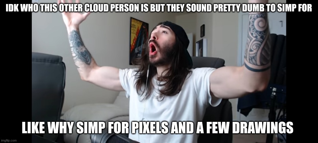 i dont get it | IDK WHO THIS OTHER CLOUD PERSON IS BUT THEY SOUND PRETTY DUMB TO SIMP FOR; LIKE WHY SIMP FOR PIXELS AND A FEW DRAWINGS | image tagged in moist critikal screaming | made w/ Imgflip meme maker