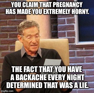 Maury Lie Detector Meme | YOU CLAIM THAT PREGNANCY HAS MADE YOU EXTREMELY HORNY. THE FACT THAT YOU HAVE A BACKACHE EVERY NIGHT DETERMINED THAT WAS A LIE. | image tagged in maury ,BabyBumps | made w/ Imgflip meme maker