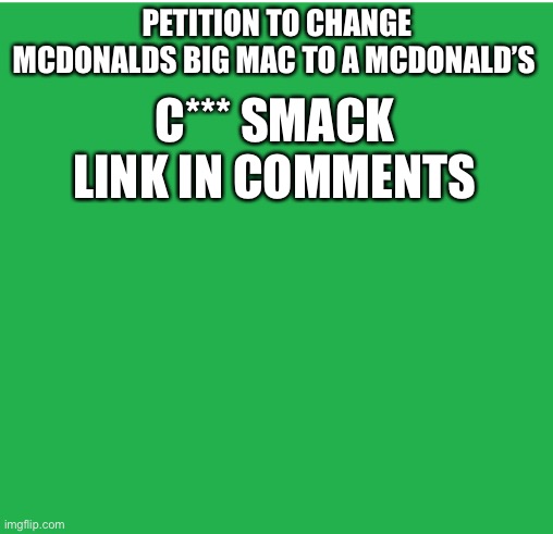 Green Screen | PETITION TO CHANGE MCDONALDS BIG MAC TO A MCDONALD’S; C*** SMACK


LINK IN COMMENTS | image tagged in green screen | made w/ Imgflip meme maker