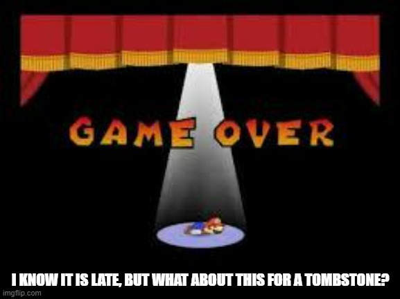 "He fell and died while gaming" | I KNOW IT IS LATE, BUT WHAT ABOUT THIS FOR A TOMBSTONE? | image tagged in paper mario game over | made w/ Imgflip meme maker