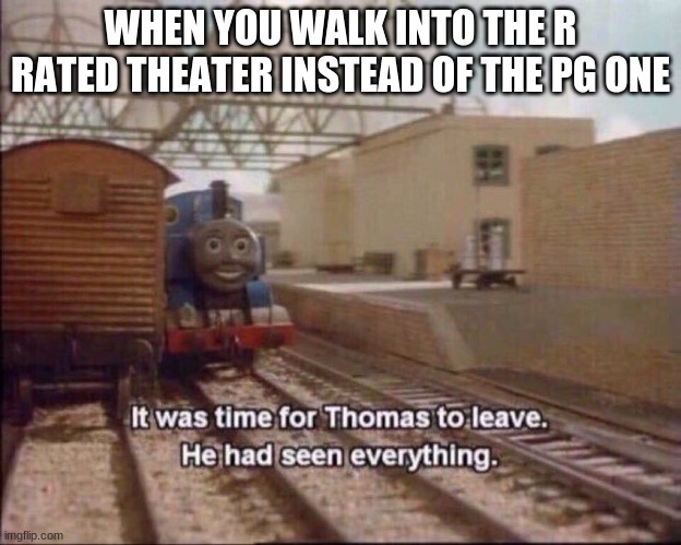 6 year old kids be like: | WHEN YOU WALK INTO THE R RATED THEATER INSTEAD OF THE PG ONE | image tagged in it was time for thomas to leave | made w/ Imgflip meme maker