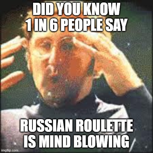 Did you know... | DID YOU KNOW 1 IN 6 PEOPLE SAY; RUSSIAN ROULETTE IS MIND BLOWING | image tagged in mind blown | made w/ Imgflip meme maker