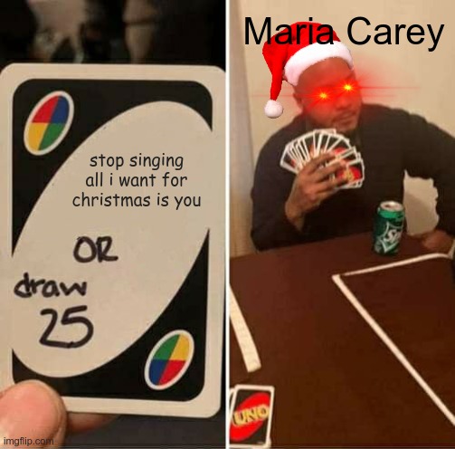 UNO Draw 25 Cards Meme | stop singing all i want for christmas is you Maria Carey | image tagged in memes,uno draw 25 cards | made w/ Imgflip meme maker