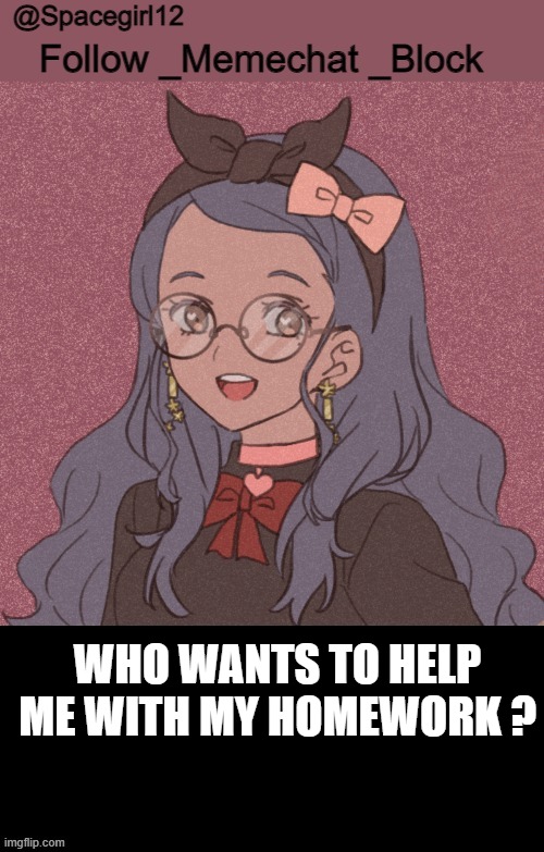 space girl template | WHO WANTS TO HELP ME WITH MY HOMEWORK ? | image tagged in space girl template | made w/ Imgflip meme maker