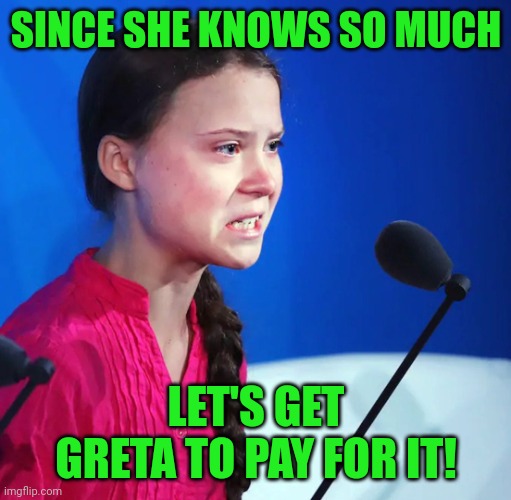 Ecofascist Greta Thunberg | SINCE SHE KNOWS SO MUCH LET'S GET GRETA TO PAY FOR IT! | image tagged in ecofascist greta thunberg | made w/ Imgflip meme maker