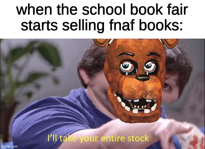 Im going to buy everything I can see | when the school book fair starts selling fnaf books: | image tagged in i'll take your entire stock,fnaf,five nights at freddys,five nights at freddy's | made w/ Imgflip meme maker