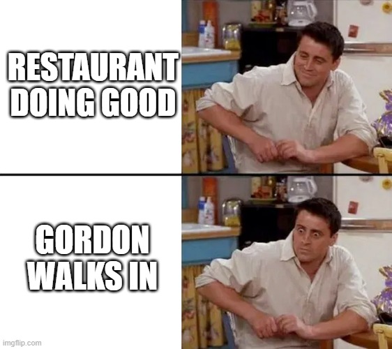 restaurant good | RESTAURANT DOING GOOD; GORDON WALKS IN | image tagged in gordon ramsay | made w/ Imgflip meme maker