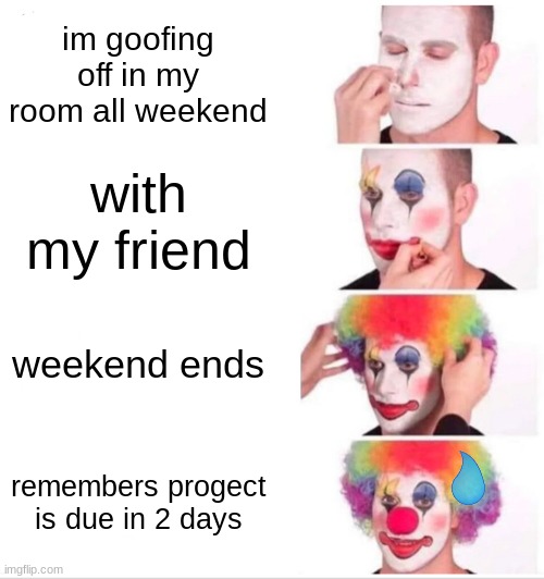 Clown Applying Makeup Meme | im goofing off in my room all weekend; with my friend; weekend ends; remembers progect is due in 2 days | image tagged in memes,clown applying makeup | made w/ Imgflip meme maker