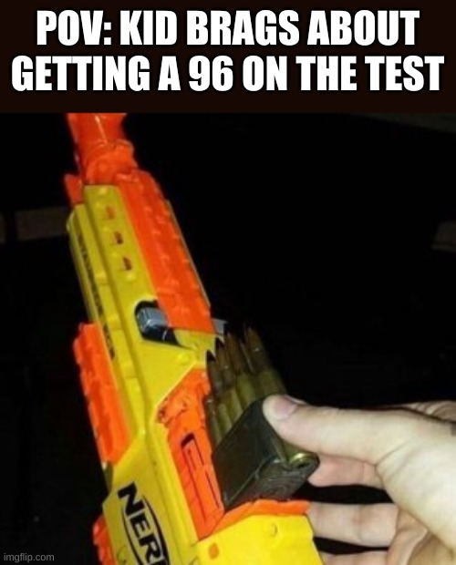 i hate those types of kids | POV: KID BRAGS ABOUT GETTING A 96 ON THE TEST | image tagged in nerf gun with real bullet | made w/ Imgflip meme maker