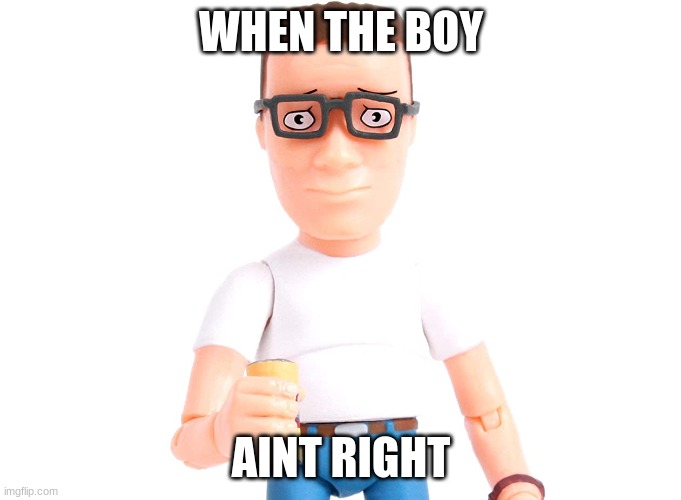 boi | WHEN THE BOY; AINT RIGHT | image tagged in hank hill | made w/ Imgflip meme maker