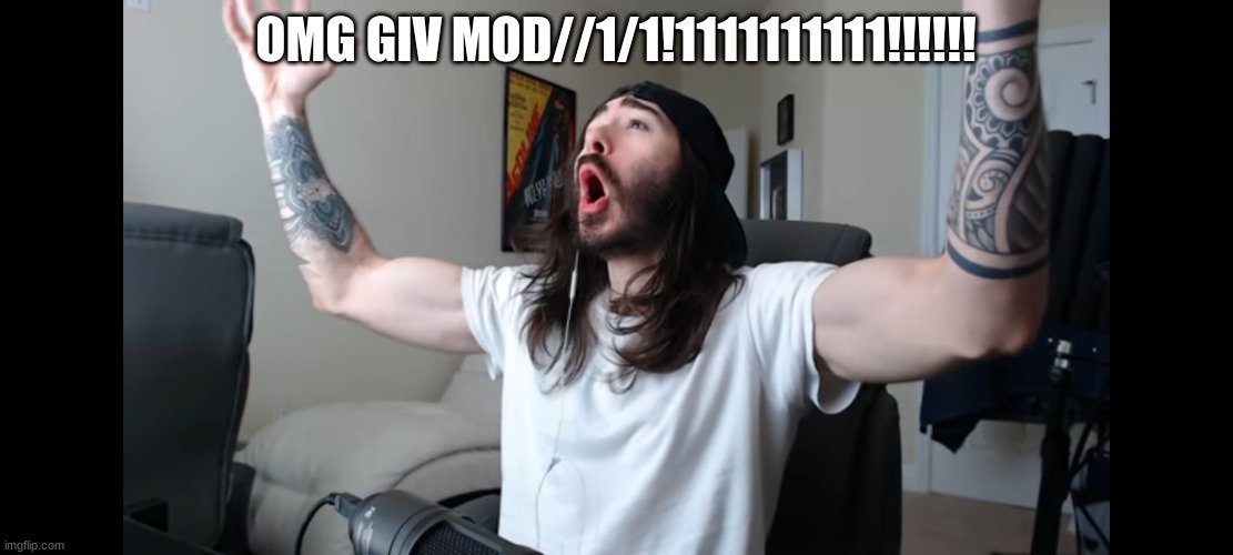 /j | OMG GIV MOD//1/1!1111111111!!!!!! | image tagged in moist critikal screaming | made w/ Imgflip meme maker