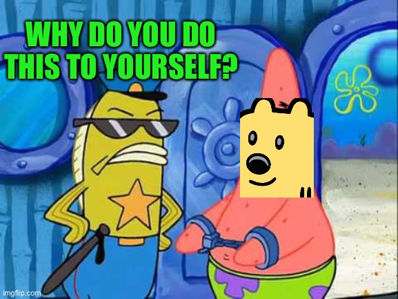 Patrick gets busted | WHY DO YOU DO THIS TO YOURSELF? | image tagged in patrick gets busted | made w/ Imgflip meme maker