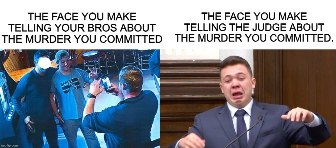 tfym | THE FACE YOU MAKE TELLING THE JUDGE ABOUT THE MURDER YOU COMMITTED. THE FACE YOU MAKE TELLING YOUR BROS ABOUT THE MURDER YOU COMMITTED | image tagged in kyle rittenhouse | made w/ Imgflip meme maker