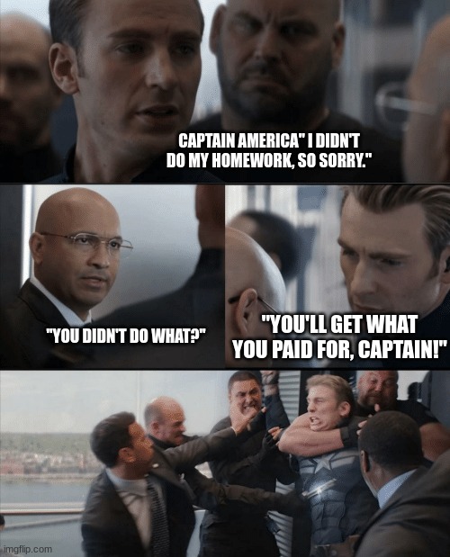 My life just as to be so complicated, doesn't it? | CAPTAIN AMERICA" I DIDN'T DO MY HOMEWORK, SO SORRY."; "YOU'LL GET WHAT YOU PAID FOR, CAPTAIN!"; "YOU DIDN'T DO WHAT?" | image tagged in funny | made w/ Imgflip meme maker