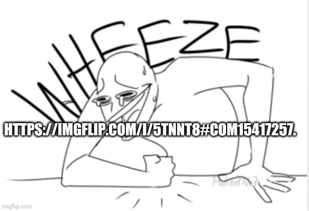 wheeze | HTTPS://IMGFLIP.COM/I/5TNNT8#COM15417257. | image tagged in wheeze | made w/ Imgflip meme maker