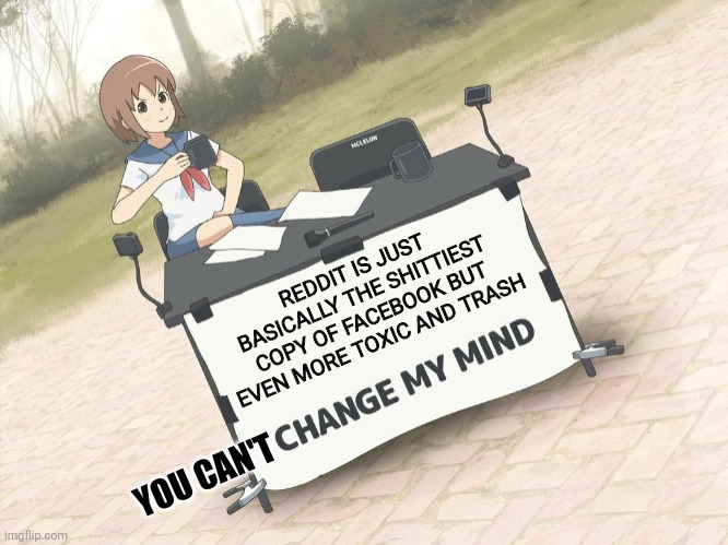 Seriously tho don't get me wrong here I might have a point tho I just notice the similarities |  REDDIT IS JUST BASICALLY THE SHITTIEST COPY OF FACEBOOK BUT EVEN MORE TOXIC AND TRASH; YOU CAN'T | image tagged in change my mind anime version | made w/ Imgflip meme maker