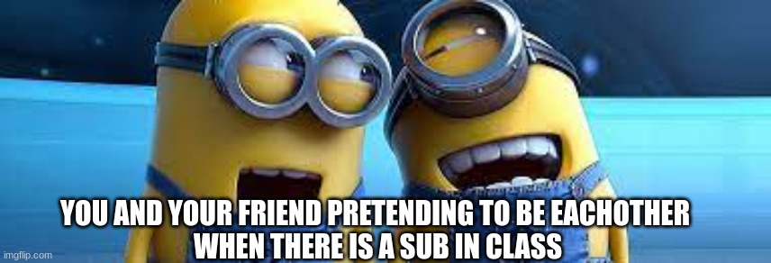 Relatable? | YOU AND YOUR FRIEND PRETENDING TO BE EACHOTHER 
WHEN THERE IS A SUB IN CLASS | image tagged in excited minions,friends,school | made w/ Imgflip meme maker