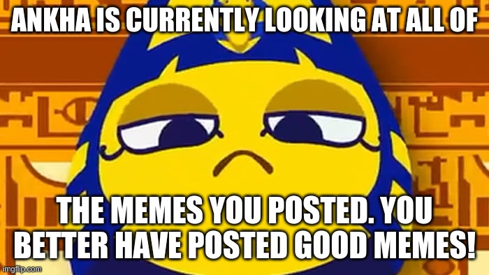 Ankha | ANKHA IS CURRENTLY LOOKING AT ALL OF; THE MEMES YOU POSTED. YOU BETTER HAVE POSTED GOOD MEMES! | image tagged in ankha | made w/ Imgflip meme maker