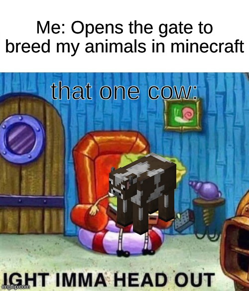 lul | Me: Opens the gate to breed my animals in minecraft; that one cow: | image tagged in memes,spongebob ight imma head out | made w/ Imgflip meme maker