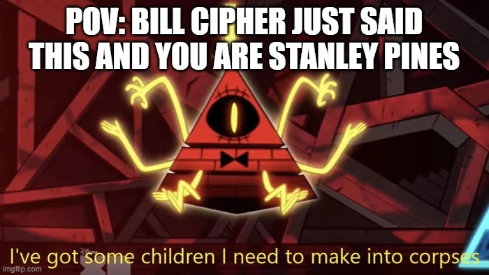 I've Got Some Children I Need To Make Into Corpses | POV: BILL CIPHER JUST SAID THIS AND YOU ARE STANLEY PINES | image tagged in i've got some children i need to make into corpses | made w/ Imgflip meme maker