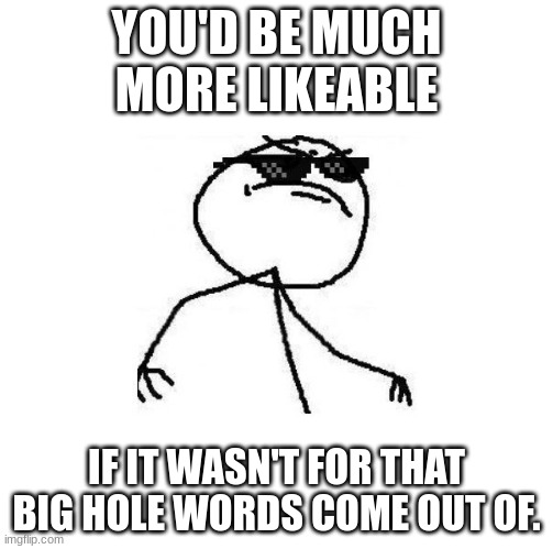 lol | YOU'D BE MUCH MORE LIKEABLE; IF IT WASN'T FOR THAT BIG HOLE WORDS COME OUT OF. | image tagged in deal with it | made w/ Imgflip meme maker