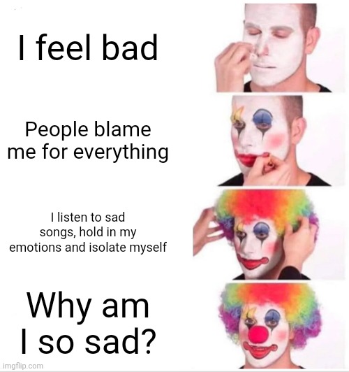 Idk | I feel bad; People blame me for everything; I listen to sad songs, hold in my emotions and isolate myself; Why am I so sad? | image tagged in memes,clown applying makeup | made w/ Imgflip meme maker