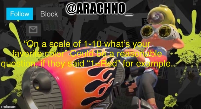 Arachno_temp | “On a scale of 1-10 what’s your favorite color” Could be a reasonable question, if they said “1=Red” for example. | image tagged in arachno_temp | made w/ Imgflip meme maker