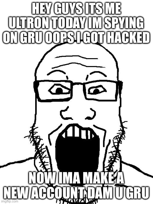 Making fun of ultron is funny moment | HEY GUYS ITS ME ULTRON TODAY IM SPYING ON GRU OOPS I GOT HACKED; NOW IMA MAKE A NEW ACCOUNT DAM U GRU | image tagged in soyboy pov | made w/ Imgflip meme maker