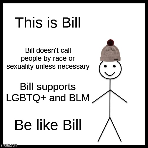 Be like Bill | This is Bill; Bill doesn't call people by race or sexuality unless necessary; Bill supports LGBTQ+ and BLM; Be like Bill | image tagged in memes,be like bill | made w/ Imgflip meme maker