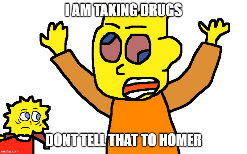 When Bart is taking Drugs |  I AM TAKING DRUGS; DONT TELL THAT TO HOMER | image tagged in drugs | made w/ Imgflip meme maker