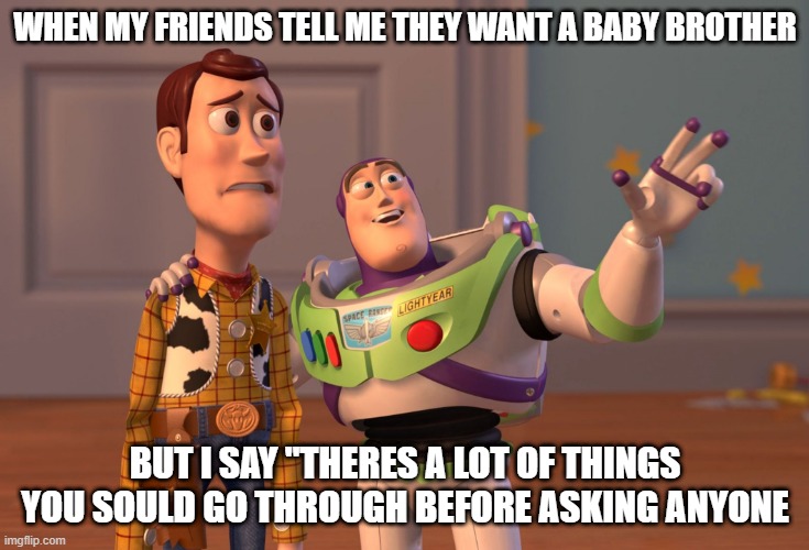 when your friends tell you they want a baby brother | WHEN MY FRIENDS TELL ME THEY WANT A BABY BROTHER; BUT I SAY "THERES A LOT OF THINGS YOU SOULD GO THROUGH BEFORE ASKING ANYONE | image tagged in memes | made w/ Imgflip meme maker