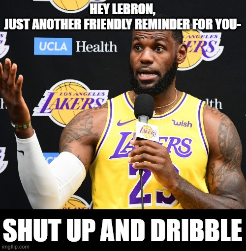 lebron james hypocrite | HEY LEBRON,
JUST ANOTHER FRIENDLY REMINDER FOR YOU-; SHUT UP AND DRIBBLE | image tagged in lebron james hypocrite | made w/ Imgflip meme maker