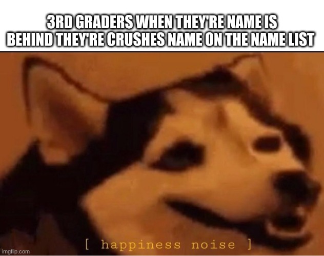 happines noise |  3RD GRADERS WHEN THEY'RE NAME IS BEHIND THEY'RE CRUSHES NAME ON THE NAME LIST | image tagged in happines noise,funny | made w/ Imgflip meme maker