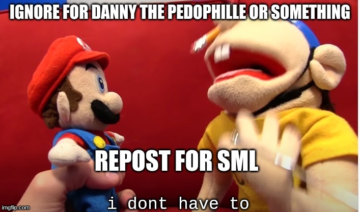 yes u have to jeffy | IGNORE FOR DANNY THE PEDOPHILLE OR SOMETHING; REPOST FOR SML | image tagged in jeffy i don't have to | made w/ Imgflip meme maker