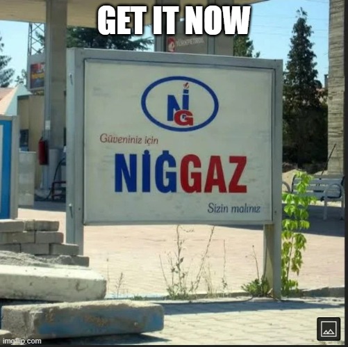 nig gaz | GET IT NOW | image tagged in n ggaz | made w/ Imgflip meme maker
